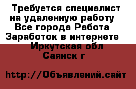 Требуется специалист на удаленную работу - Все города Работа » Заработок в интернете   . Иркутская обл.,Саянск г.